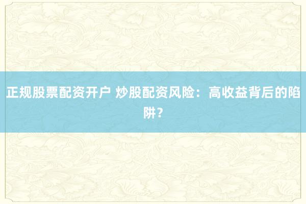 正规股票配资开户 炒股配资风险：高收益背后的陷阱？