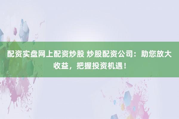 配资实盘网上配资炒股 炒股配资公司：助您放大收益，把握投资机遇！