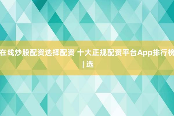 在线炒股配资选择配资 十大正规配资平台App排行榜 | 选