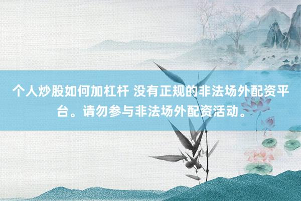 个人炒股如何加杠杆 没有正规的非法场外配资平台。请勿参与非法场外配资活动。