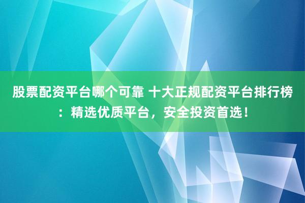 股票配资平台哪个可靠 十大正规配资平台排行榜：精选优质平台，安全投资首选！