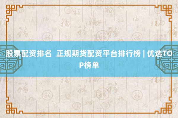 股票配资排名  正规期货配资平台排行榜 | 优选TOP榜单