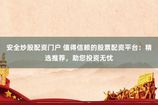 安全炒股配资门户 值得信赖的股票配资平台：精选推荐，助您投资无忧