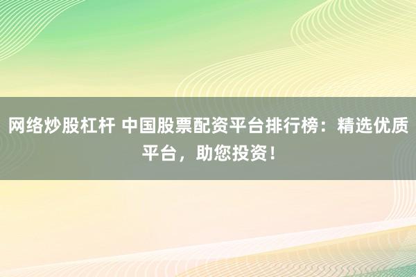 网络炒股杠杆 中国股票配资平台排行榜：精选优质平台，助您投资！