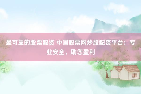 最可靠的股票配资 中国股票网炒股配资平台：专业安全，助您盈利