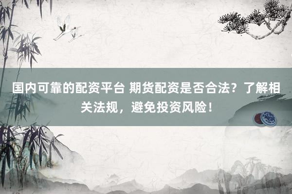 国内可靠的配资平台 期货配资是否合法？了解相关法规，避免投资风险！