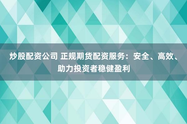 炒股配资公司 正规期货配资服务：安全、高效、助力投资者稳健盈利