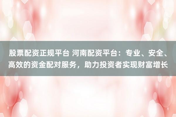 股票配资正规平台 河南配资平台：专业、安全、高效的资金配对服务，助力投资者实现财富增长