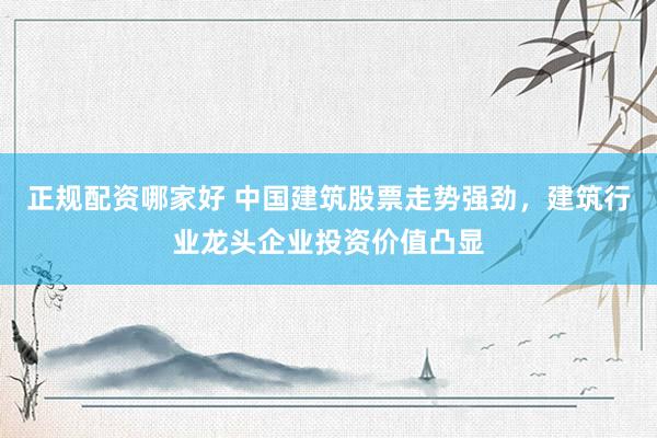 正规配资哪家好 中国建筑股票走势强劲，建筑行业龙头企业投资价值凸显