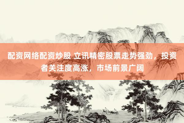 配资网络配资炒股 立讯精密股票走势强劲，投资者关注度高涨，市场前景广阔