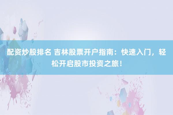 配资炒股排名 吉林股票开户指南：快速入门，轻松开启股市投资之旅！
