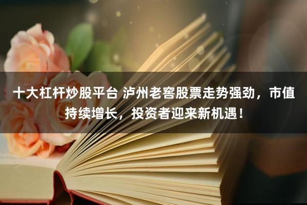 十大杠杆炒股平台 泸州老窖股票走势强劲，市值持续增长，投资者迎来新机遇！