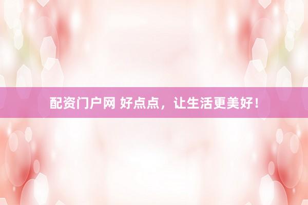 配资门户网 好点点，让生活更美好！