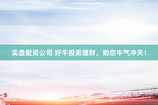 实盘配资公司 好牛投资理财，助您牛气冲天！