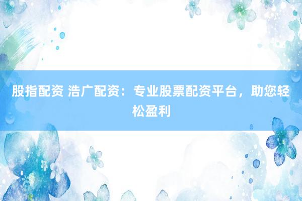 股指配资 浩广配资：专业股票配资平台，助您轻松盈利