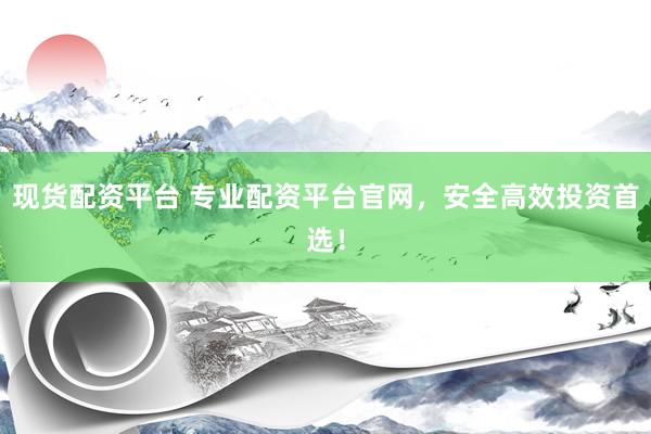现货配资平台 专业配资平台官网，安全高效投资首选！