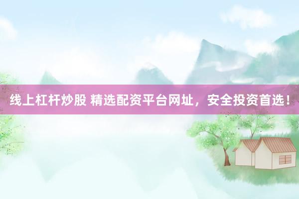 线上杠杆炒股 精选配资平台网址，安全投资首选！