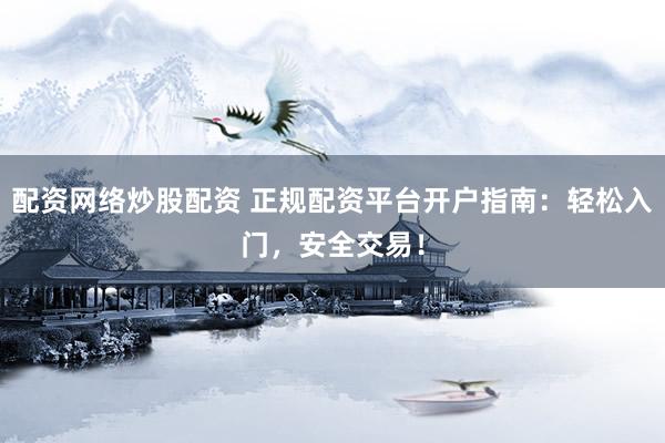 配资网络炒股配资 正规配资平台开户指南：轻松入门，安全交易！