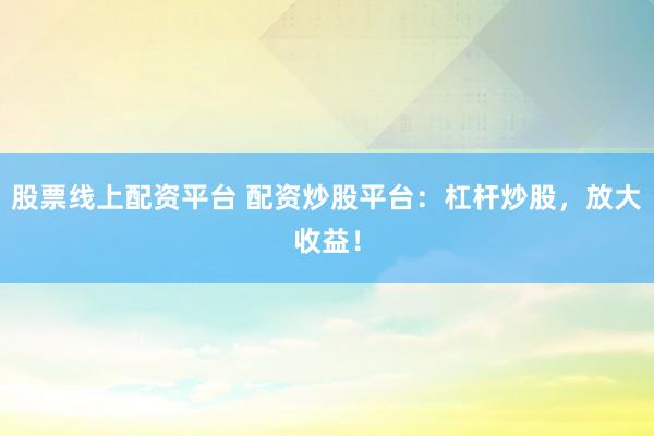股票线上配资平台 配资炒股平台：杠杆炒股，放大收益！