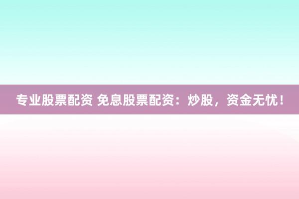专业股票配资 免息股票配资：炒股，资金无忧！