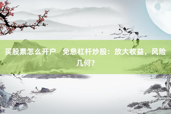 买股票怎么开户   免息杠杆炒股：放大收益，风险几何？