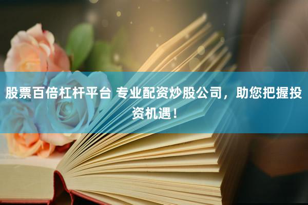 股票百倍杠杆平台 专业配资炒股公司，助您把握投资机遇！