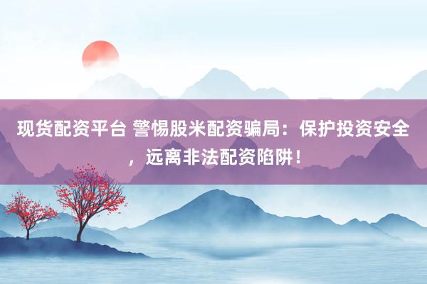 现货配资平台 警惕股米配资骗局：保护投资安全，远离非法配资陷阱！