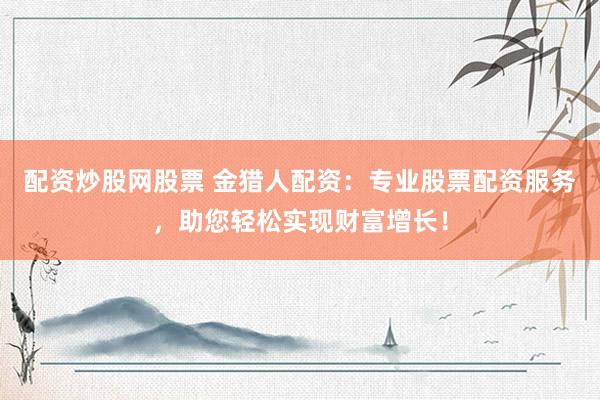 配资炒股网股票 金猎人配资：专业股票配资服务，助您轻松实现财富增长！