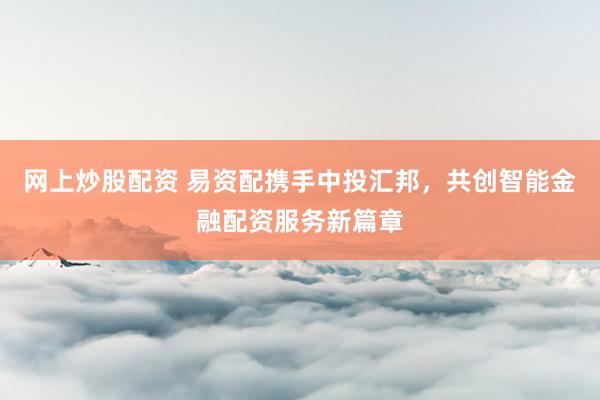 网上炒股配资 易资配携手中投汇邦，共创智能金融配资服务新篇章