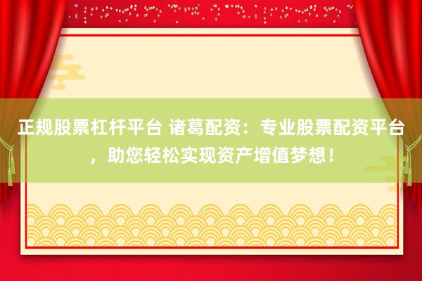 正规股票杠杆平台 诸葛配资：专业股票配资平台，助您轻松实现资产增值梦想！