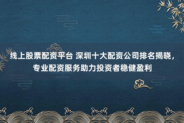 线上股票配资平台 深圳十大配资公司排名揭晓，专业配资服务助力投资者稳健盈利