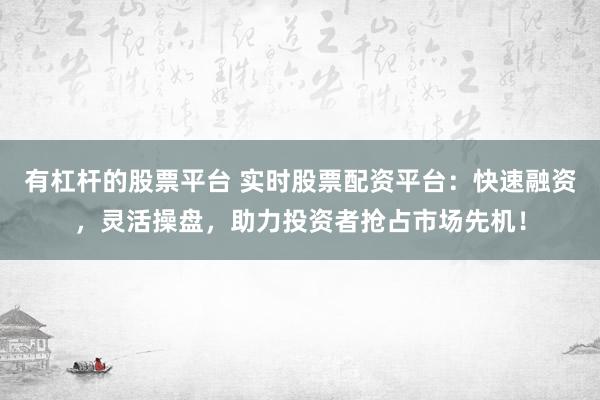 有杠杆的股票平台 实时股票配资平台：快速融资，灵活操盘，助力投资者抢占市场先机！