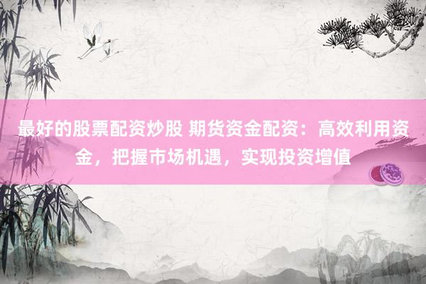 最好的股票配资炒股 期货资金配资：高效利用资金，把握市场机遇，实现投资增值