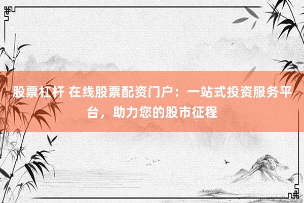 股票杠杆 在线股票配资门户：一站式投资服务平台，助力您的股市征程