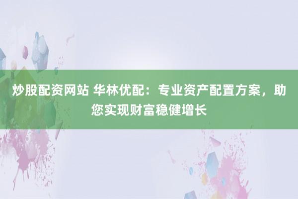 炒股配资网站 华林优配：专业资产配置方案，助您实现财富稳健增长