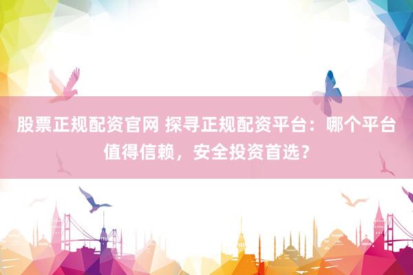 股票正规配资官网 探寻正规配资平台：哪个平台值得信赖，安全投资首选？