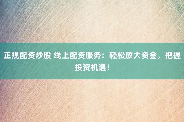 正规配资炒股 线上配资服务：轻松放大资金，把握投资机遇！