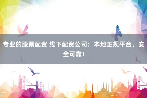 专业的股票配资 线下配资公司：本地正规平台，安全可靠！