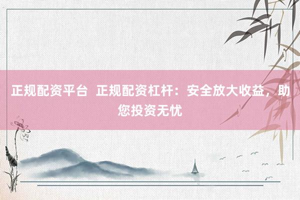 正规配资平台  正规配资杠杆：安全放大收益，助您投资无忧