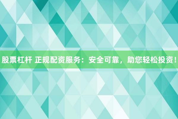 股票杠杆 正规配资服务：安全可靠，助您轻松投资！