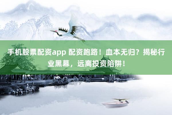 手机股票配资app 配资跑路！血本无归？揭秘行业黑幕，远离投资陷阱！