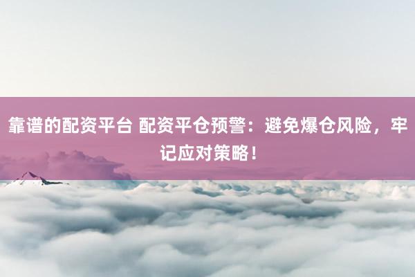 靠谱的配资平台 配资平仓预警：避免爆仓风险，牢记应对策略！