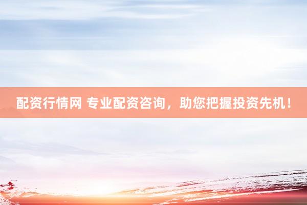 配资行情网 专业配资咨询，助您把握投资先机！