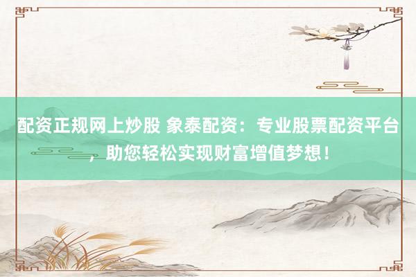 配资正规网上炒股 象泰配资：专业股票配资平台，助您轻松实现财富增值梦想！