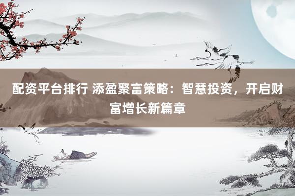 配资平台排行 添盈聚富策略：智慧投资，开启财富增长新篇章