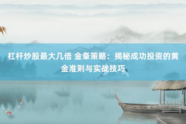 杠杆炒股最大几倍 金夆策略：揭秘成功投资的黄金准则与实战技巧