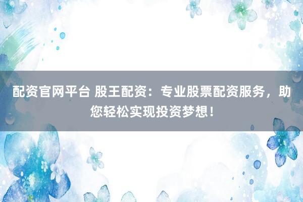 配资官网平台 股王配资：专业股票配资服务，助您轻松实现投资梦想！