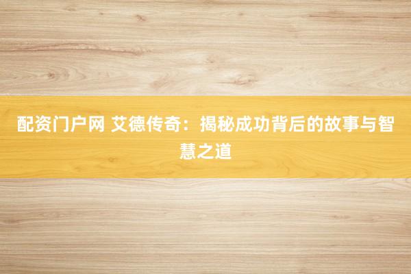 配资门户网 艾德传奇：揭秘成功背后的故事与智慧之道