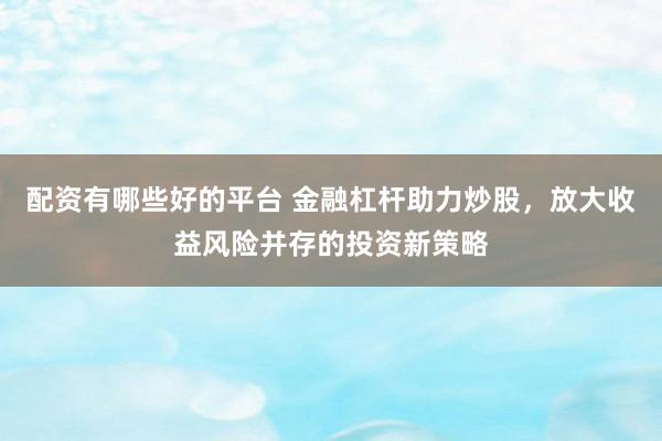 配资有哪些好的平台 金融杠杆助力炒股，放大收益风险并存的投资新策略