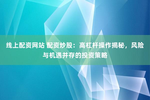 线上配资网站 配资炒股：高杠杆操作揭秘，风险与机遇并存的投资策略